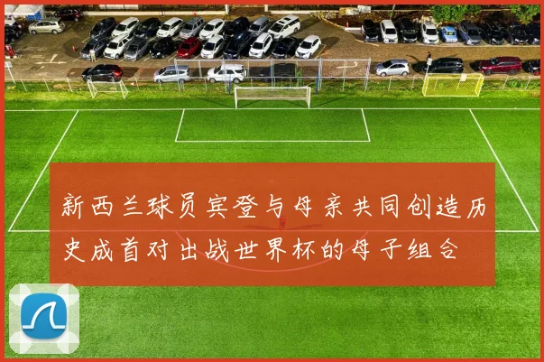 新西兰球员宾登与母亲共同创造历史成首对出战世界杯的母子组合