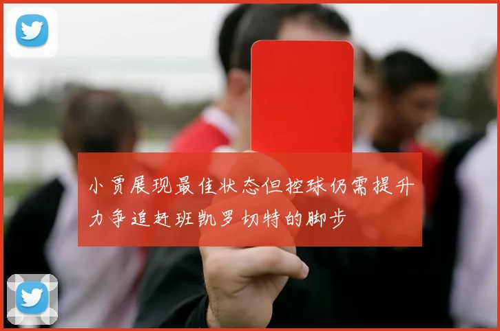 小贾展现最佳状态但控球仍需提升力争追赶班凯罗切特的脚步