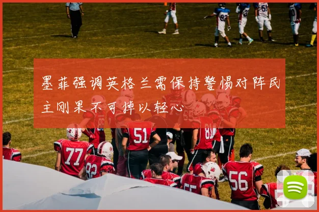 墨菲强调英格兰需保持警惕对阵民主刚果不可掉以轻心