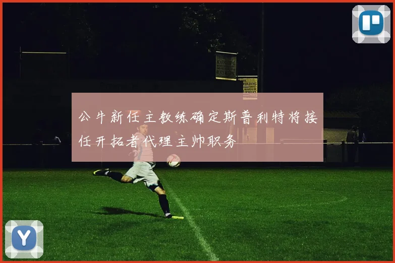 公牛新任主教练确定斯普利特将接任开拓者代理主帅职务
