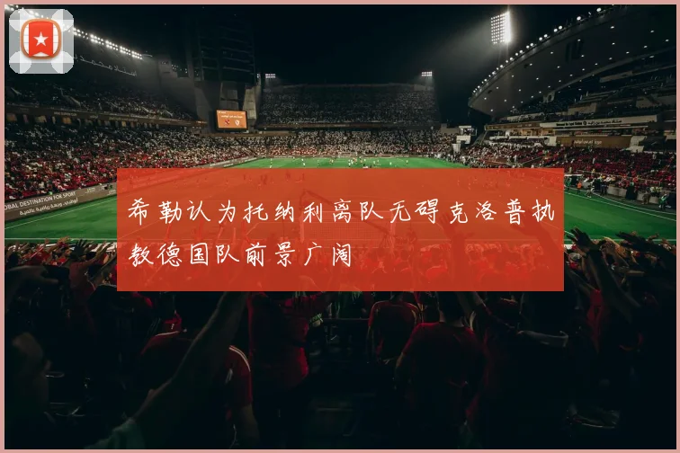 希勒认为托纳利离队无碍克洛普执教德国队前景广阔