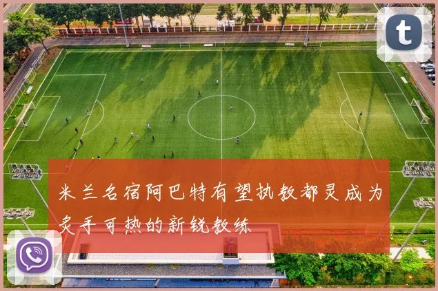 米兰名宿阿巴特有望执教都灵成为炙手可热的新锐教练