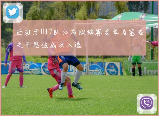 西班牙U17队公布欧锦赛名单马塞洛之子恩佐成功入选