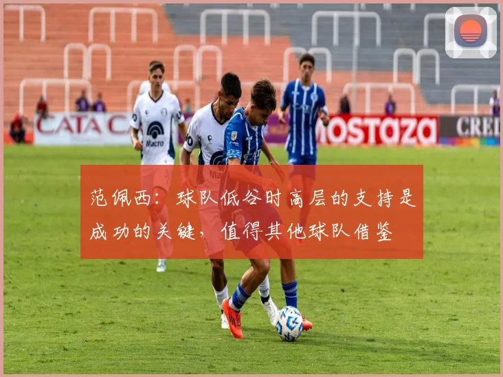 范佩西：球队低谷时高层的支持是成功的关键，值得其他球队借鉴