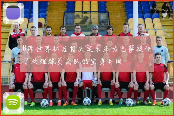 B席世界杯后将决定未来为巴萨提供了处理球员离队的宝贵时间