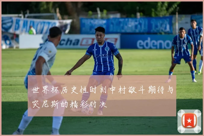 世界杯历史性时刻中村敬斗期待与突尼斯的精彩对决