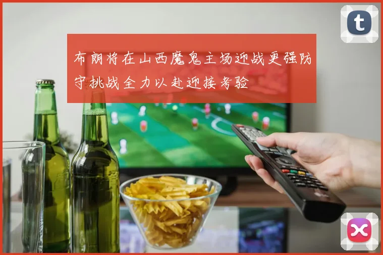 布朗将在山西魔鬼主场迎战更强防守挑战全力以赴迎接考验