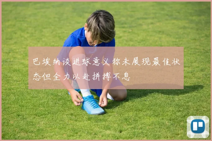 巴埃纳谈进球意义称未展现最佳状态但全力以赴拼搏不息