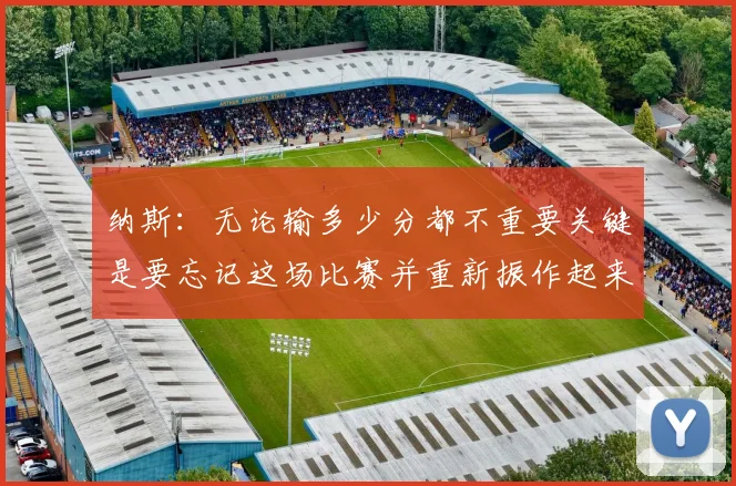 纳斯：无论输多少分都不重要关键是要忘记这场比赛并重新振作起来