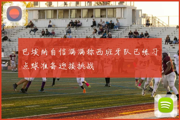 巴埃纳自信满满称西班牙队已练习点球准备迎接挑战