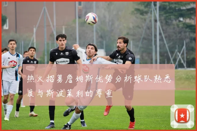 热火招募詹姆斯优势分析球队熟悉度与斯波莱利的尊重