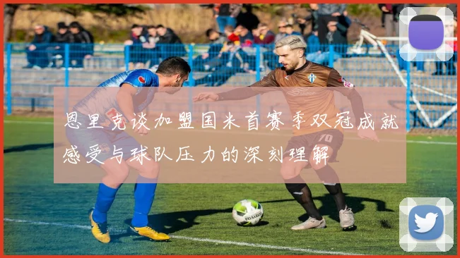 恩里克谈加盟国米首赛季双冠成就感受与球队压力的深刻理解