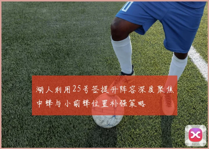 湖人利用25号签提升阵容深度聚焦中锋与小前锋位置补强策略