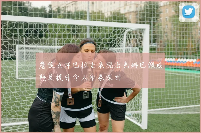 詹俊点评巴拉圭表现出色姆巴佩成熟度提升令人印象深刻
